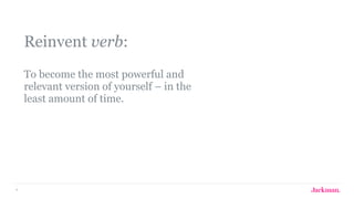 4
Reinvent verb: 
 
To become the most powerful and
relevant version of yourself – in the
least amount of time.
 