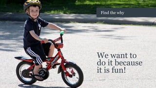 We want to
do it because
it is fun!
Find the why
 
