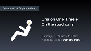 One on One Time +
On the road calls
Tuesdays: 10:30am - 11:30am
You make the call 999 999 9999
Create services for your audience
 