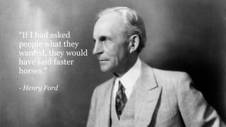 “If I had asked
people what they
wanted, they would
have said faster
horses.”
- Henry Ford
 