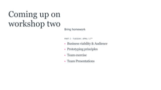 Bring homework
PART 2 - TUESDAY, APRIL 12TH
• Business viability & Audience
• Prototyping principles
• Team exercise
• Team Presentations
Coming up on
workshop two
 