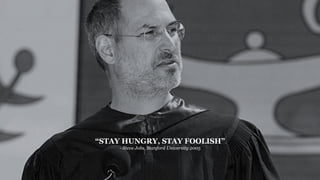 “STAY HUNGRY, STAY FOOLISH”
- Steve Jobs, Stanford University 2005
 