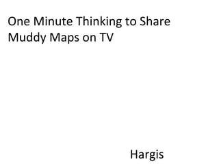 One Minute Thinking to Share
Muddy Maps on TV
Hargis
 