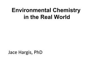 Environmental Chemistry
in the Real World
Jace Hargis, PhD
 