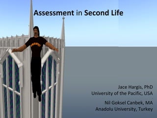 Assessment in Second Life
Jace Hargis, PhD
University of the Pacific, USA
.
Nil Goksel Canbek, MA
Anadolu University, Turkey
 