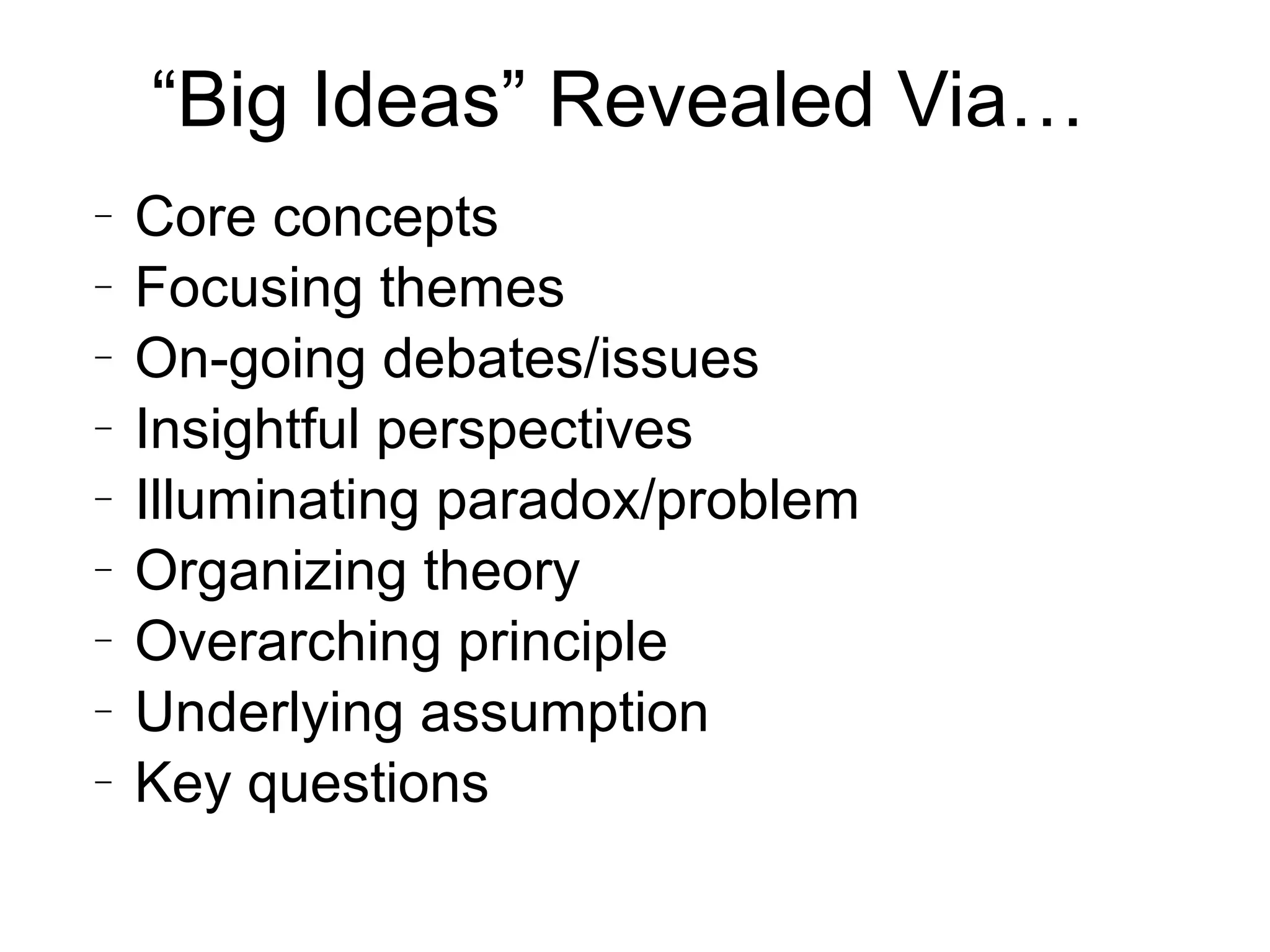 “Big Ideas” Revealed Via…
− Core concepts
− Focusing themes
− On-going debates/issues
− Insightful perspectives
− Illuminating paradox/problem
− Organizing theory
− Overarching principle
− Underlying assumption
− Key questions
 
