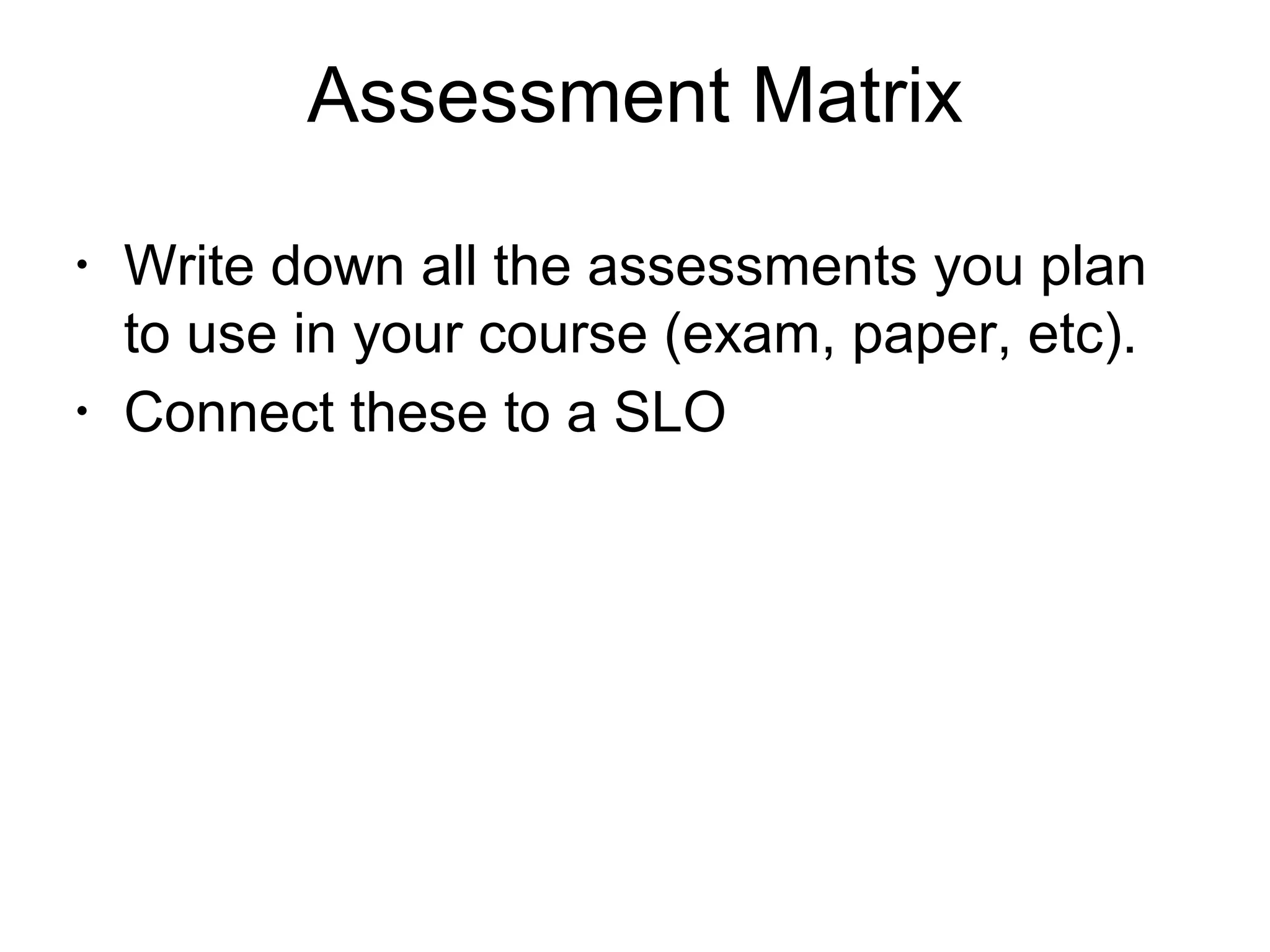 Assessment Matrix
•
Write down all the assessments you plan
to use in your course (exam, paper, etc).
•
Connect these to a SLO
 