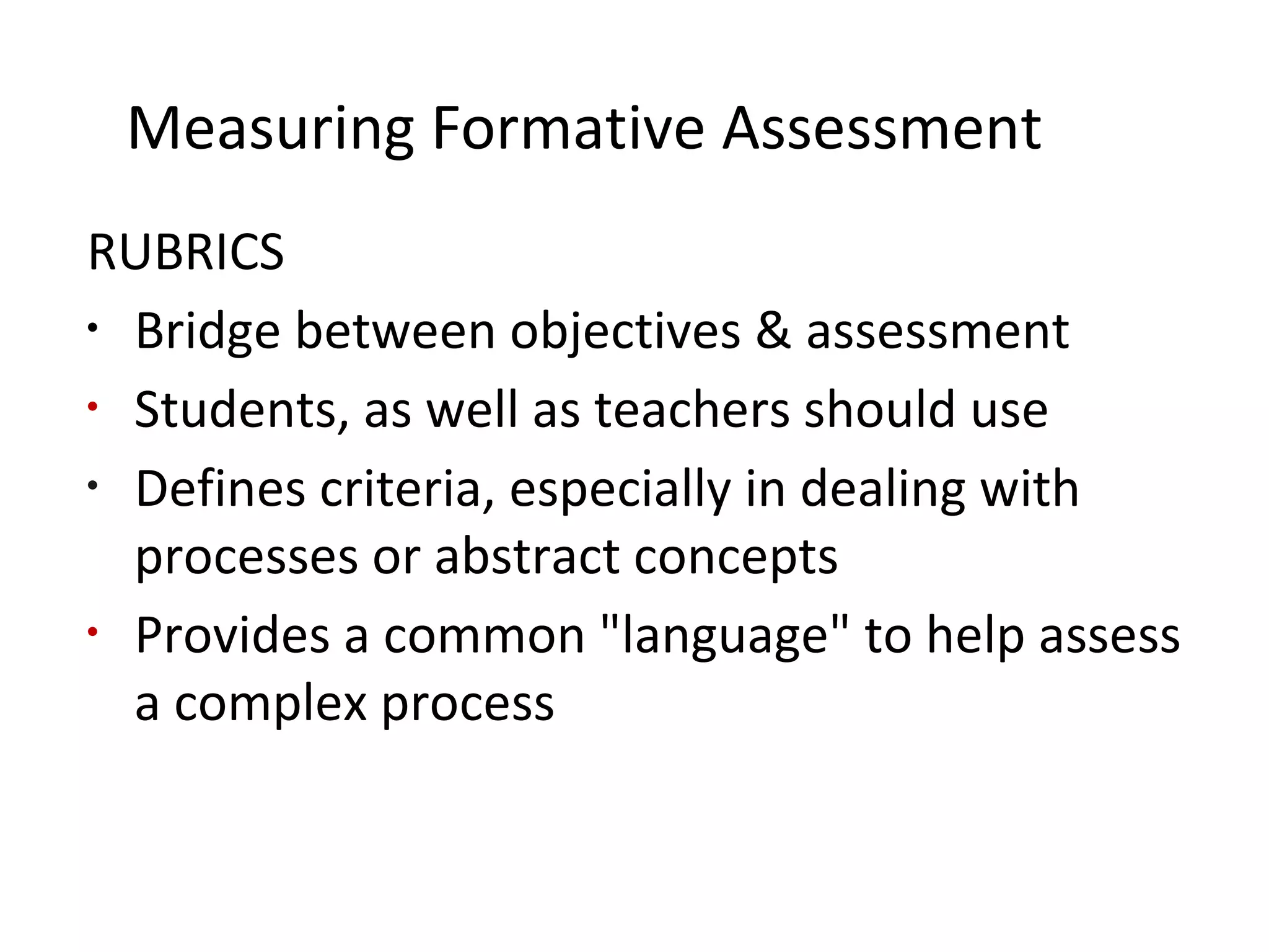 Measuring Formative Assessment
RUBRICS
•
Bridge between objectives & assessment
•
Students, as well as teachers should use
•
Defines criteria, especially in dealing with
processes or abstract concepts
•
Provides a common "language" to help assess
a complex process
 