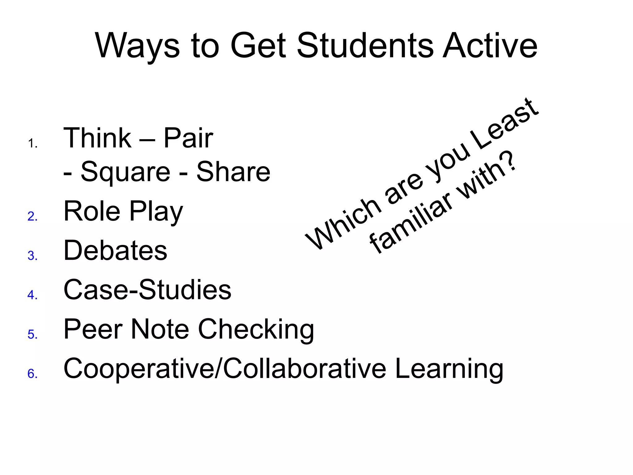 Ways to Get Students Active
1. Think – Pair
- Square - Share
2. Role Play
3. Debates
4. Case-Studies
5. Peer Note Checking
6. Cooperative/Collaborative Learning
Which are you Least
familiar with?
 