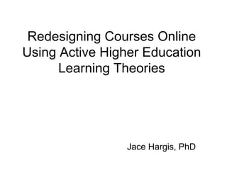 Redesigning Courses Online
Using Active Higher Education
Learning Theories
Jace Hargis, PhD
 