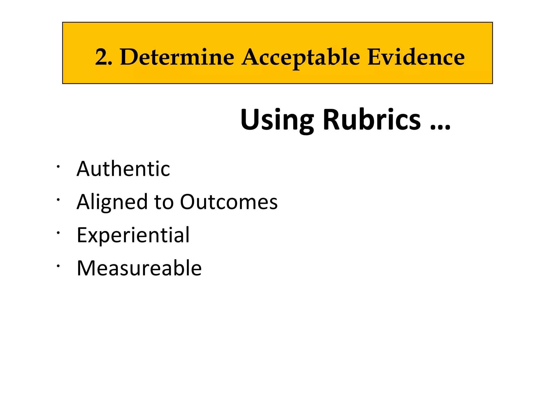 •
Authentic
•
Aligned to Outcomes
•
Experiential
•
Measureable
2. Determine Acceptable Evidence
Using Rubrics …
 