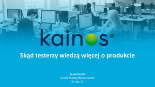 Skąd testerzy wiedzą więcej o produkcie
Jacek Durlik
Scrum Master/Kainos Smart
27-Apr-17
 