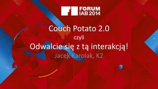 Couch Potato 2.0
czyli
Odwalcie się z tą interakcją!
Jacek Karolak, K2
 