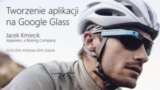 Tworzenie aplikacji
na Google Glass
Jacek Kmiecik
Jeppesen, a Boeing Company
22.05.2014, InfoShare 2014, Gdańsk
 