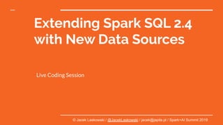 Extending Spark SQL 2.4
with New Data Sources
Live Coding Session
© Jacek Laskowski / @JacekLaskowski / jacek@japila.pl / Spark+AI Summit 2019
 