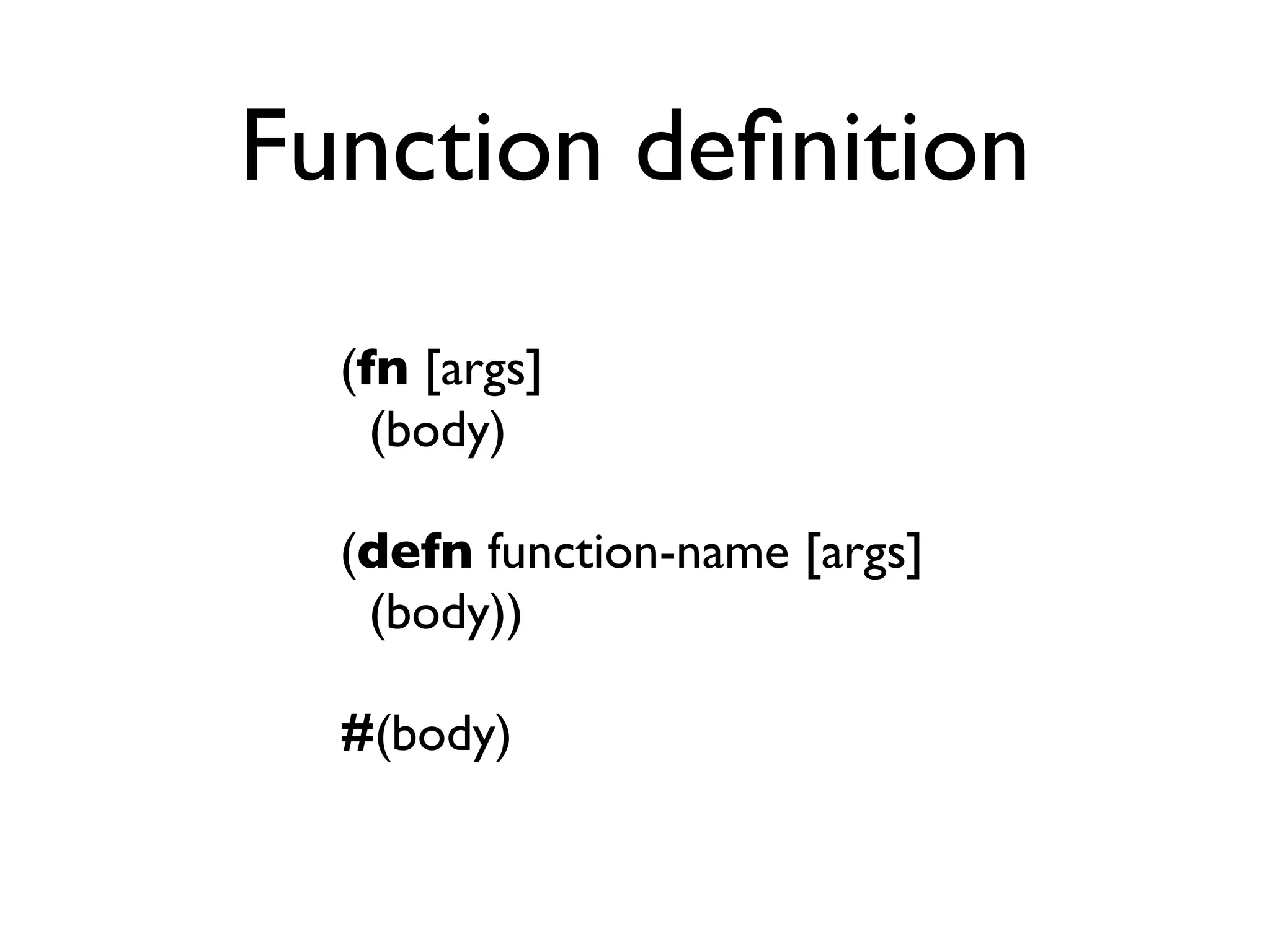 Function deﬁnition
  (fn [args]
    (body)

  (defn function-name [args]
   (body))

  #(body)
 