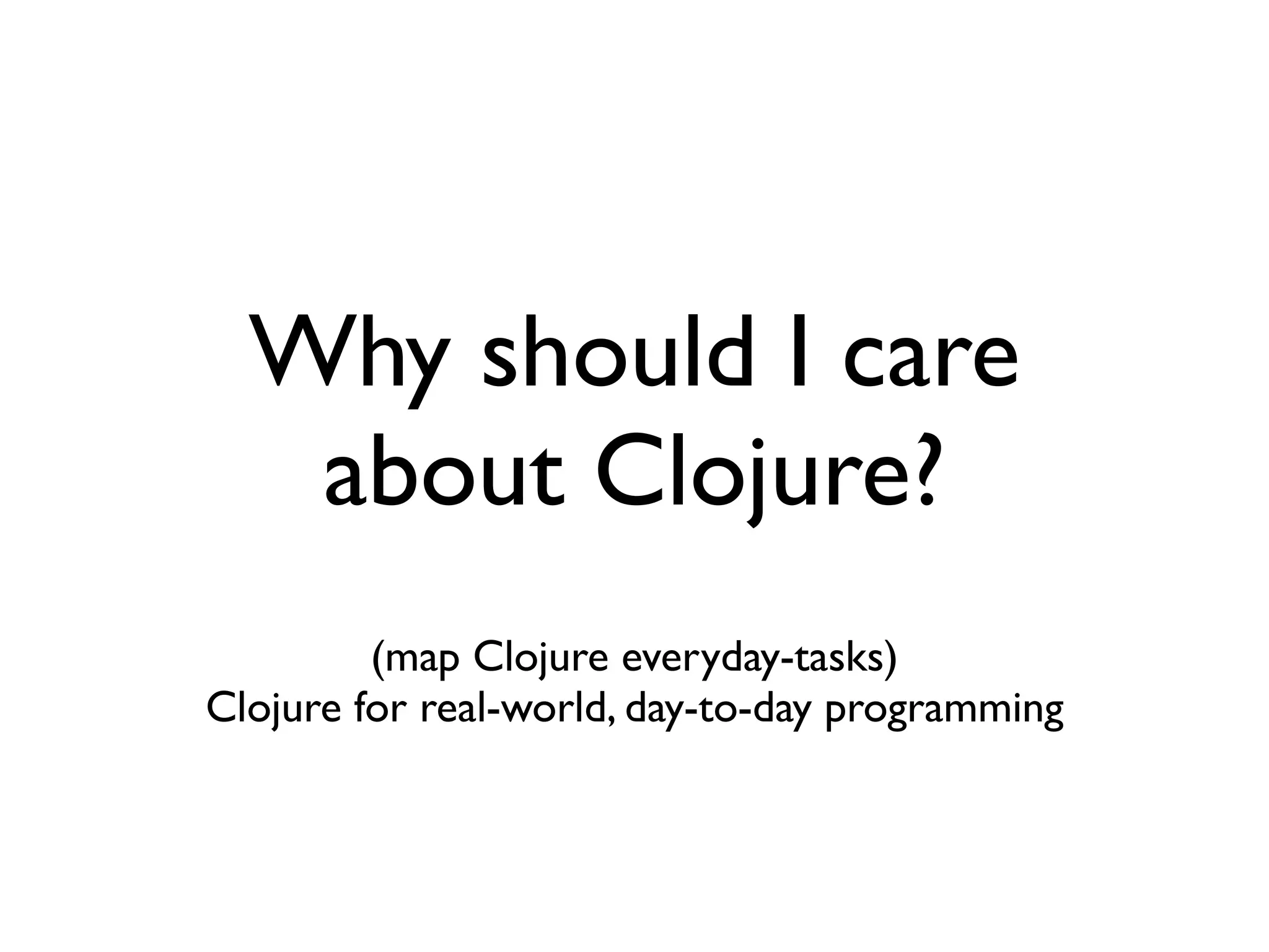 Why should I care
   about Clojure?
         (map Clojure everyday-tasks)
Clojure for real-world, day-to-day programming
 