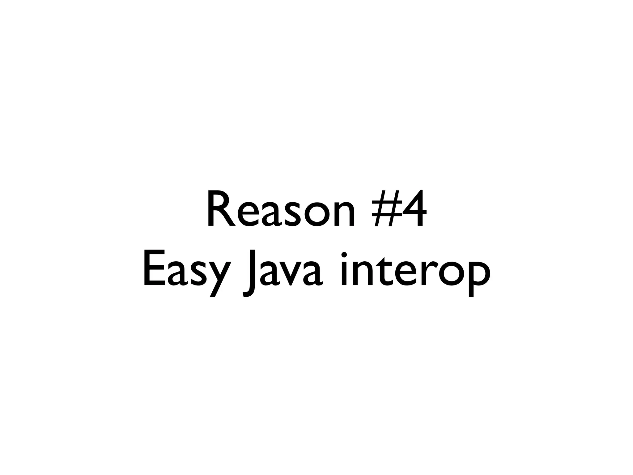 Reason #4
Easy Java interop
 
