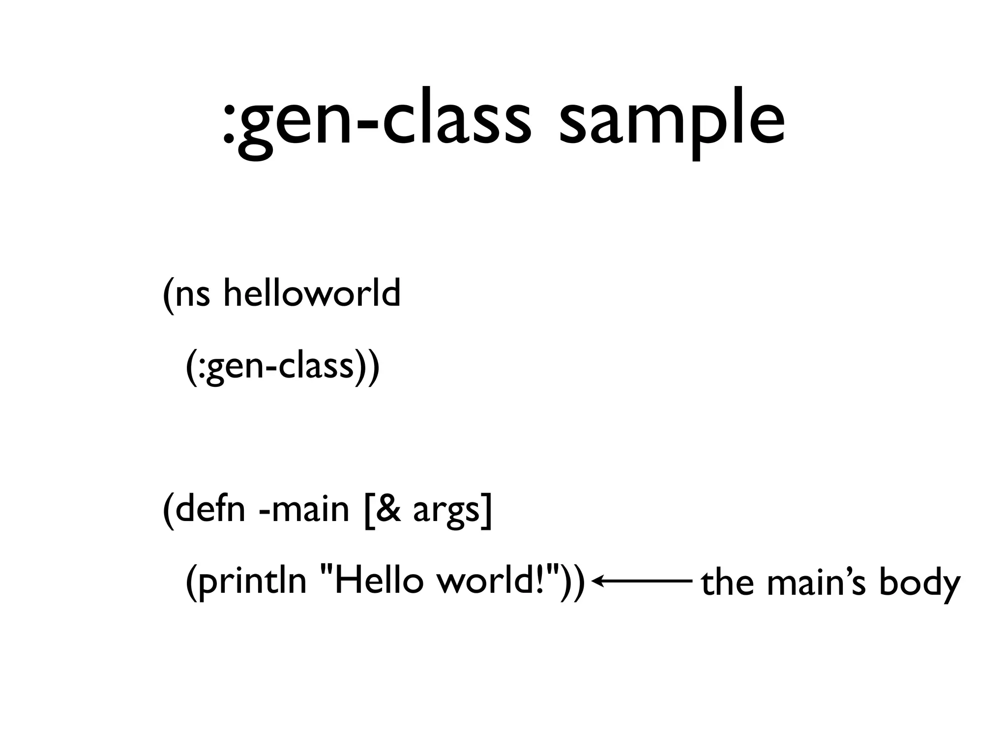 :gen-class sample
    (ns helloworld
      (:gen-class))
 
    (defn -main [& args]
      (println "Hello world!"))   the main’s body
 