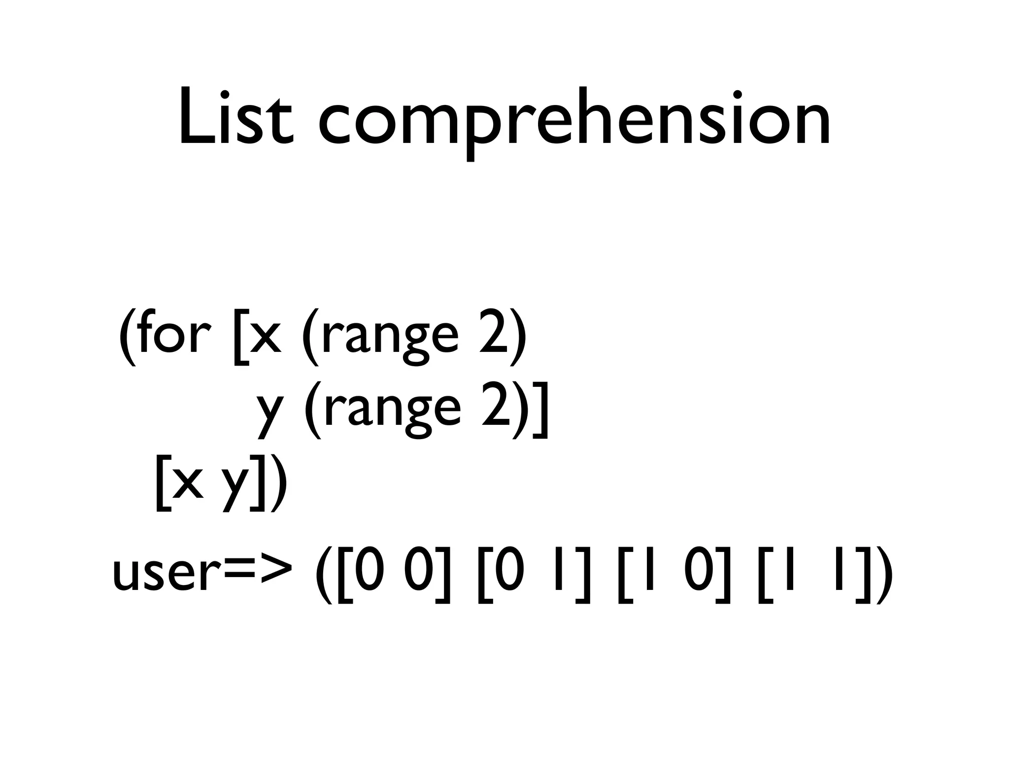 List comprehension

(for [x (range 2)
      y (range 2)]
  [x y])
user=> ([0 0] [0 1] [1 0] [1 1])
 