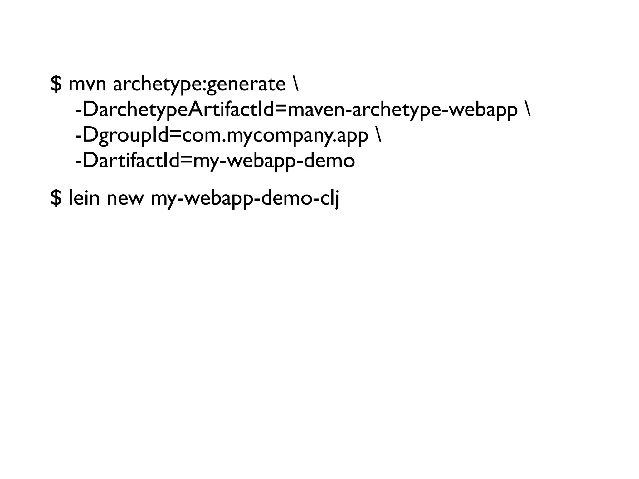 $ mvn archetype:generate 
  -DarchetypeArtifactId=maven-archetype-webapp 
  -DgroupId=com.mycompany.app 
  -DartifactId=my-webapp-demo
$ lein new my-webapp-demo-clj
 