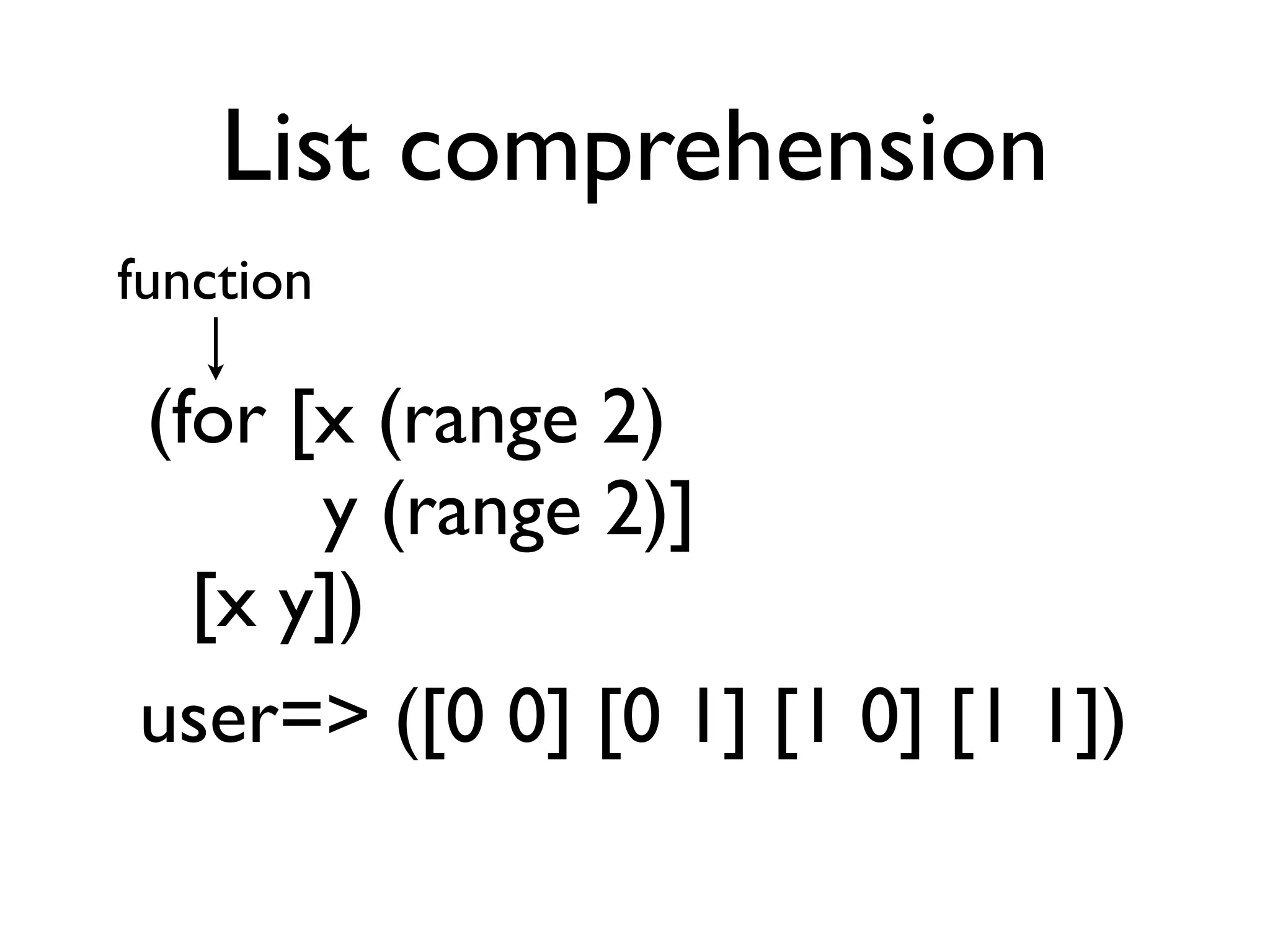 List comprehension
function

(for [x (range 2)
      y (range 2)]
  [x y])
user=> ([0 0] [0 1] [1 0] [1 1])
 