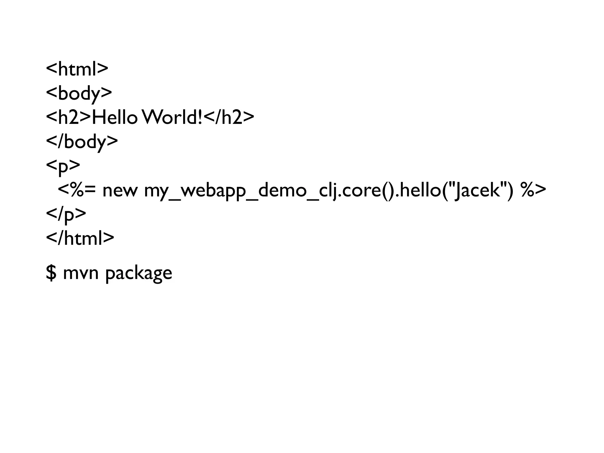 <html>
<body>
<h2>Hello World!</h2>
</body>
<p>
 <%= new my_webapp_demo_clj.core().hello("Jacek") %>
</p>
</html>
$ mvn package
 