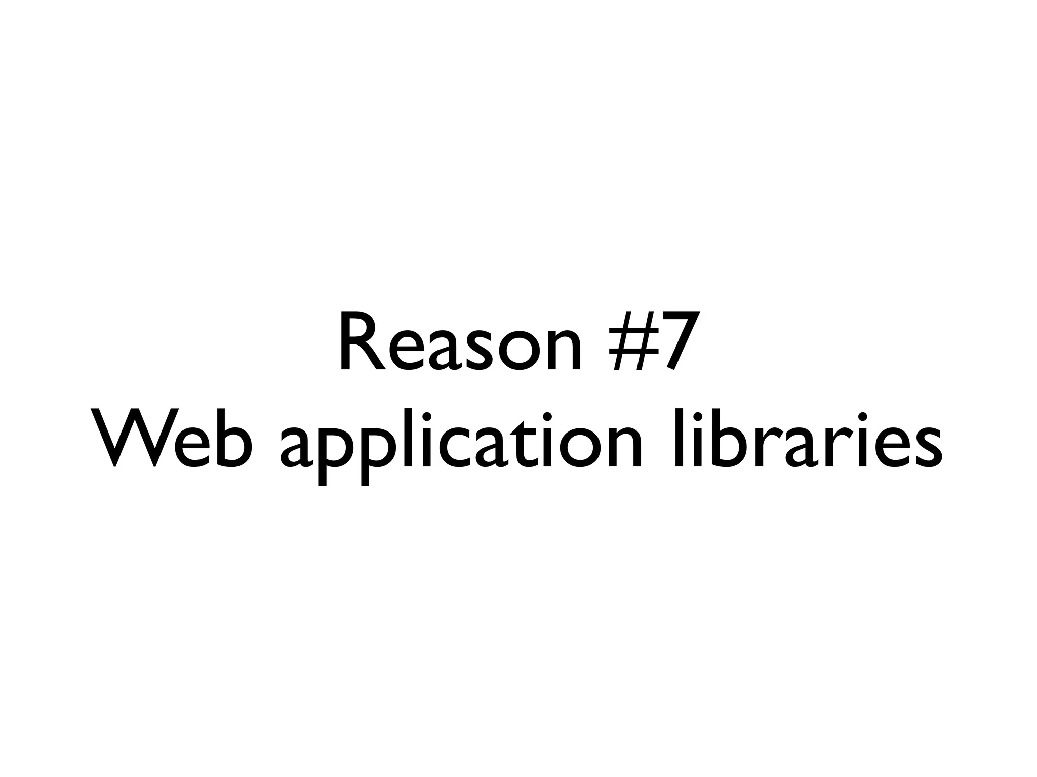 Reason #7
Web application libraries
 