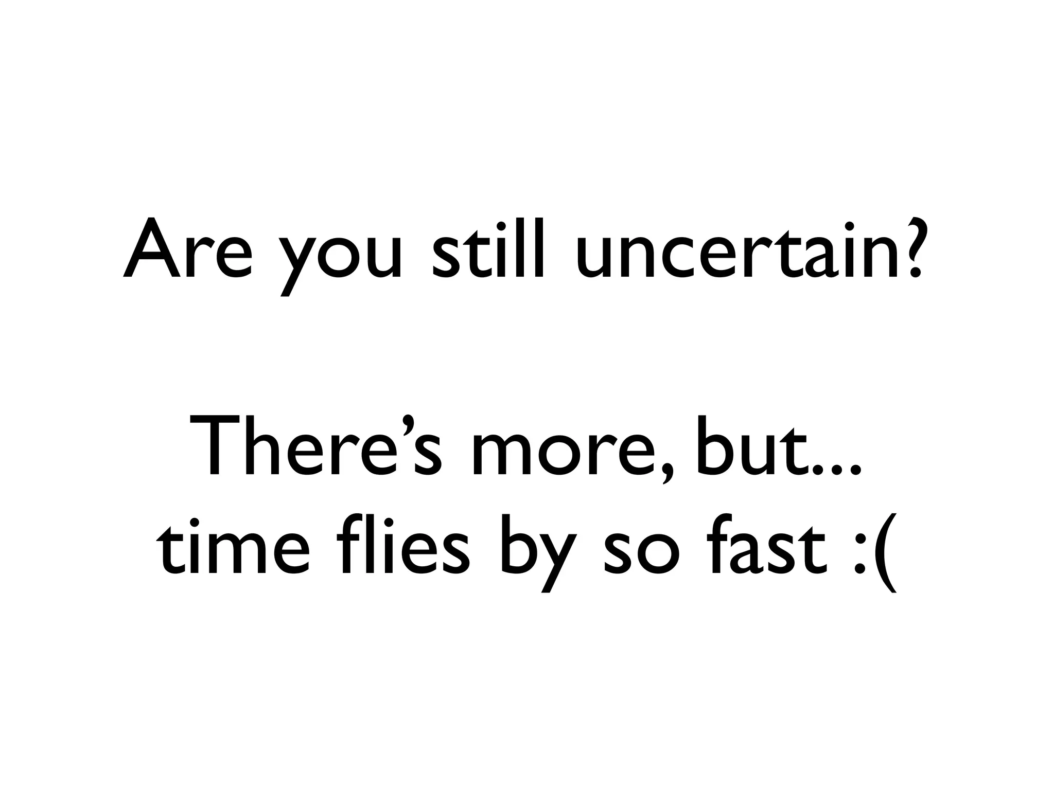 Are you still uncertain?

 There’s more, but...
time ﬂies by so fast :(
 