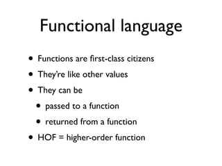 Functional language
• Functions are ﬁrst-class citizens
• They’re like other values
• They can be
 • passed to a function
 • returned from a function
• HOF = higher-order function
 