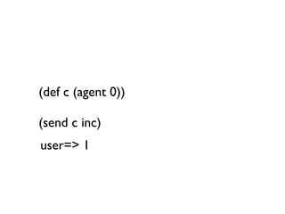(def c (agent 0))

(send c inc)
user=> 1
 