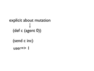 explicit about mutation

 (def c (agent 0))

 (send c inc)
  user=> 1
 