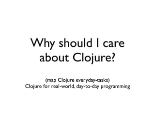 Why should I care
   about Clojure?
         (map Clojure everyday-tasks)
Clojure for real-world, day-to-day programming
 