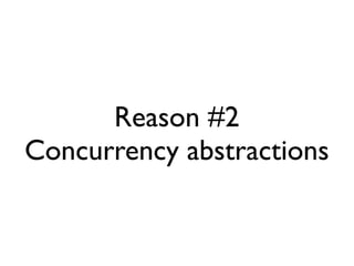 Reason #2
Concurrency abstractions
 