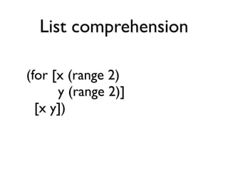 List comprehension

(for [x (range 2)
      y (range 2)]
  [x y])
 