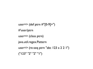 user=> (def ptrn #"[0-9]+")
#'user/ptrn
user=> (class ptrn)
java.util.regex.Pattern
user=> (re-seq ptrn "abc 123 a 2 2 1")
("123" "2" "2" "1")
 