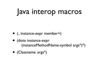 Java interop macros

• (.. instance-expr member+)
• (doto instance-expr
     (instanceMethodName-symbol args*)*)
• (Classname. args*)
 