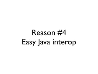 Reason #4
Easy Java interop
 