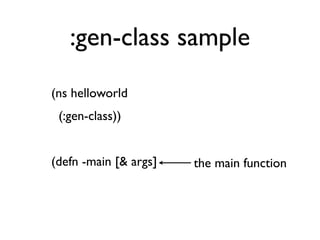 :gen-class sample
    (ns helloworld
      (:gen-class))
 
    (defn -main [& args]   the main function
 