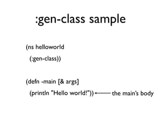 :gen-class sample
    (ns helloworld
      (:gen-class))
 
    (defn -main [& args]
      (println "Hello world!"))   the main’s body
 
