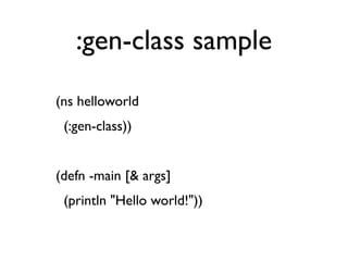 :gen-class sample
    (ns helloworld
      (:gen-class))
 
    (defn -main [& args]
      (println "Hello world!"))
 