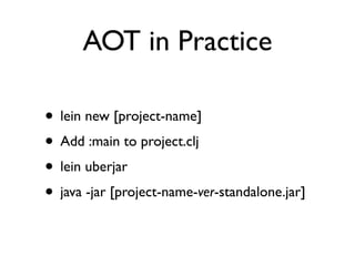 AOT in Practice

• lein new [project-name]
• Add :main to project.clj
• lein uberjar
• java -jar [project-name-ver-standalone.jar]
 