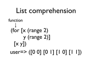 List comprehension
function

(for [x (range 2)
      y (range 2)]
  [x y])
user=> ([0 0] [0 1] [1 0] [1 1])
 