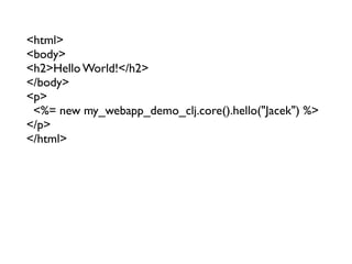 <html>
<body>
<h2>Hello World!</h2>
</body>
<p>
 <%= new my_webapp_demo_clj.core().hello("Jacek") %>
</p>
</html>
 