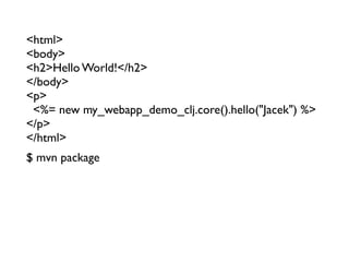 <html>
<body>
<h2>Hello World!</h2>
</body>
<p>
 <%= new my_webapp_demo_clj.core().hello("Jacek") %>
</p>
</html>
$ mvn package
 