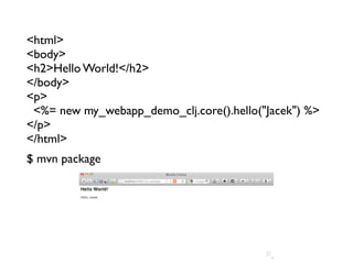 <html>
<body>
<h2>Hello World!</h2>
</body>
<p>
 <%= new my_webapp_demo_clj.core().hello("Jacek") %>
</p>
</html>
$ mvn package
 