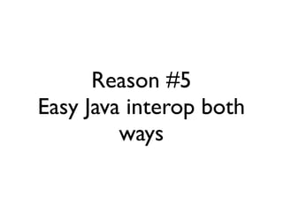 Reason #5
Easy Java interop both
         ways
 