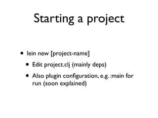 Starting a project

• lein new [project-name]
 • Edit project.clj (mainly deps)
 • Also plugin conﬁguration, e.g. :main for
    run (soon explained)
 