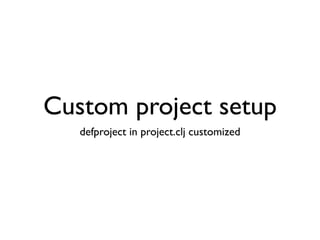 Custom project setup
   defproject in project.clj customized
 