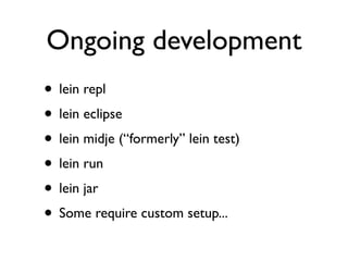 Ongoing development
• lein repl
• lein eclipse
• lein midje (“formerly” lein test)
• lein run
• lein jar
• Some require custom setup...
 